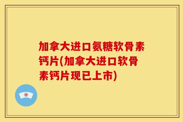 加拿大进口氨糖软骨素钙片(加拿大进口软骨素钙片现已上市) 加拿大进口氨糖软骨素钙片(加拿大进口软骨素钙片现已上市)