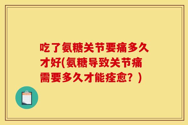 吃了氨糖关节要痛多久才好(氨糖导致关节痛需要多久才能痊愈？)