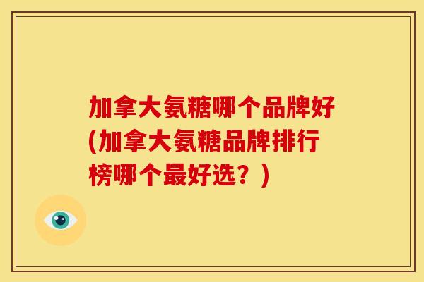 加拿大氨糖哪个品牌好(加拿大氨糖品牌排行榜哪个好选？)