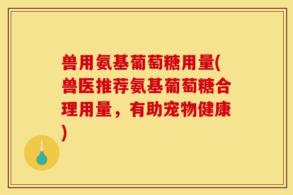 兽用氨基葡萄糖用量(兽医推荐氨基葡萄糖合理用量,有助宠物健康) 兽用氨基葡萄糖用量(兽医推荐氨基葡萄糖合理用量,有助宠物健康)