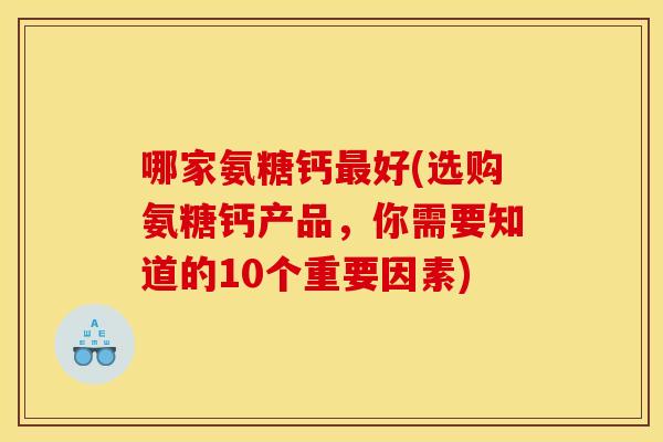 哪家氨糖钙好(选购氨糖钙产品,你需要知道的10个重要因素) 哪家氨糖钙好(选购氨糖钙产品,你需要知道的10个重要因素)