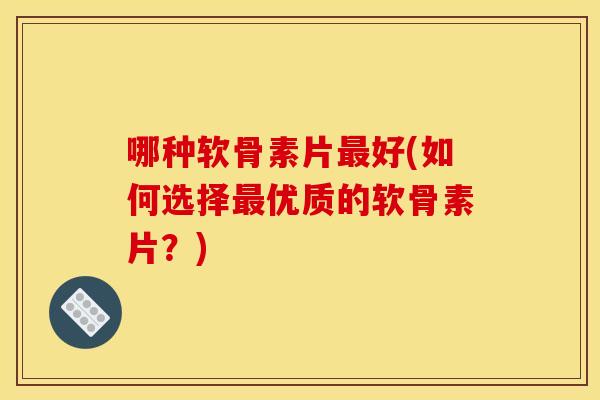 哪种软骨素片好(如何选择优质的软骨素片?) 哪种软骨素片好(如何选择优质的软骨素片?)