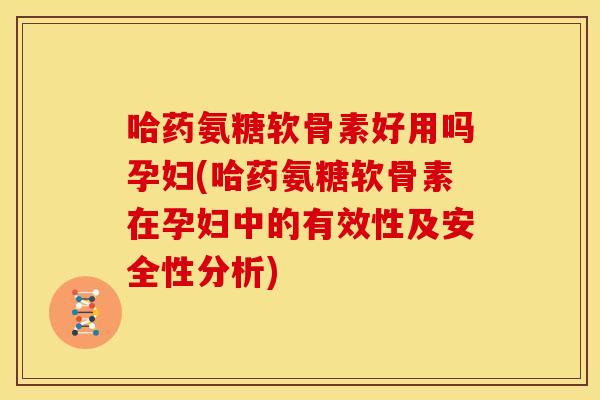 哈药氨糖软骨素好用吗孕妇(哈药氨糖软骨素在孕妇中的有效性及安全性分析)