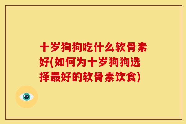 十岁狗狗吃什么软骨素好(如何为十岁狗狗选择好的软骨素饮食)
