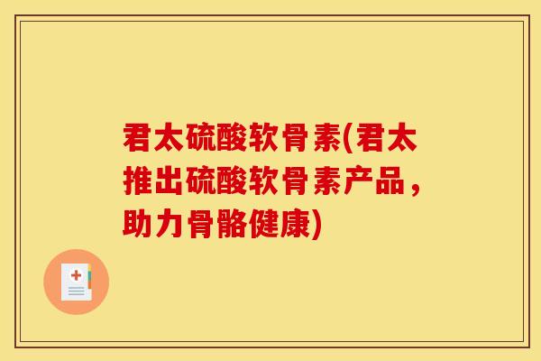 君太硫酸软骨素(君太推出硫酸软骨素产品,助力骨骼健康) 君太硫酸软骨素(君太推出硫酸软骨素产品,助力骨骼健康)