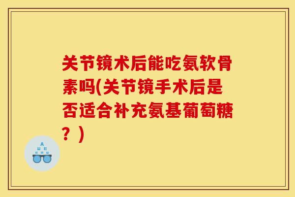 关节镜术后能吃氨软骨素吗(关节镜手术后是否适合补充氨基葡萄糖？)
