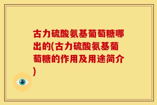 古力硫酸氨基葡萄糖哪出的(古力硫酸氨基葡萄糖的作用及用途简介) 古力硫酸氨基葡萄糖哪出的(古力硫酸氨基葡萄糖的作用及用途简介)