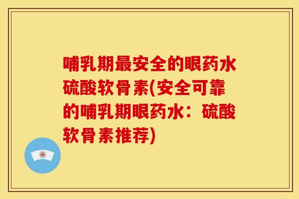 哺乳期安全的眼药水硫酸软骨素(安全可靠的哺乳期眼药水：硫酸软骨素推荐)