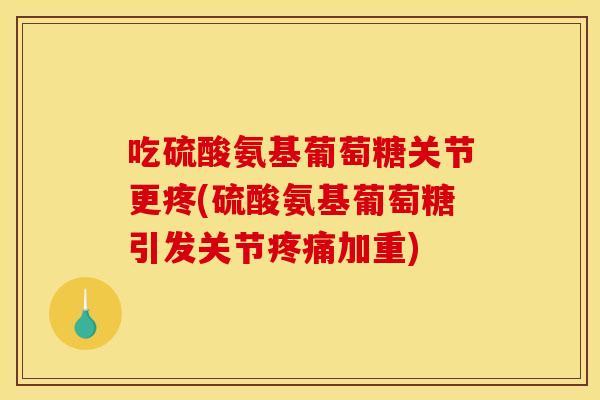 吃硫酸氨基葡萄糖关节更疼(硫酸氨基葡萄糖引发关节加重)