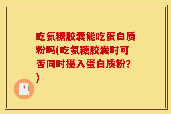 吃氨糖胶囊能吃蛋白质粉吗(吃氨糖胶囊时可否同时摄入蛋白质粉?) 吃氨糖胶囊能吃蛋白质粉吗(吃氨糖胶囊时可否同时摄入蛋白质粉?)