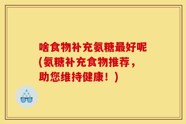 啥食物补充氨糖好呢(氨糖补充食物推荐,助您维持健康!) 啥食物补充氨糖好呢(氨糖补充食物推荐,助您维持健康!)