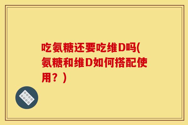 吃氨糖还要吃维D吗(氨糖和维D如何搭配使用?) 吃氨糖还要吃维D吗(氨糖和维D如何搭配使用?)