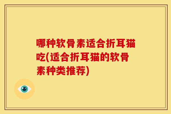 哪种软骨素适合折耳猫吃(适合折耳猫的软骨素种类推荐) 哪种软骨素适合折耳猫吃(适合折耳猫的软骨素种类推荐)
