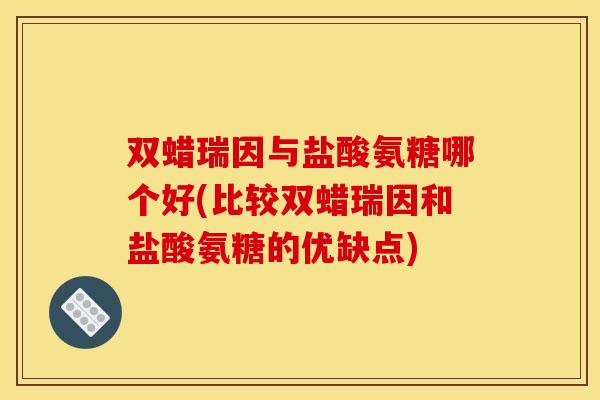 双蜡瑞因与盐酸氨糖哪个好(比较双蜡瑞因和盐酸氨糖的优缺点) 双蜡瑞因与盐酸氨糖哪个好(比较双蜡瑞因和盐酸氨糖的优缺点)