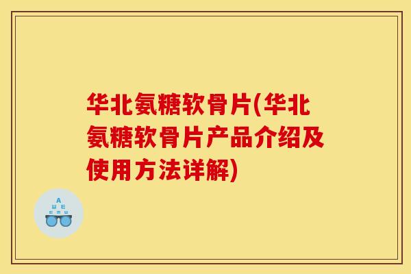 华北氨糖软骨片(华北氨糖软骨片产品介绍及使用方法详解)