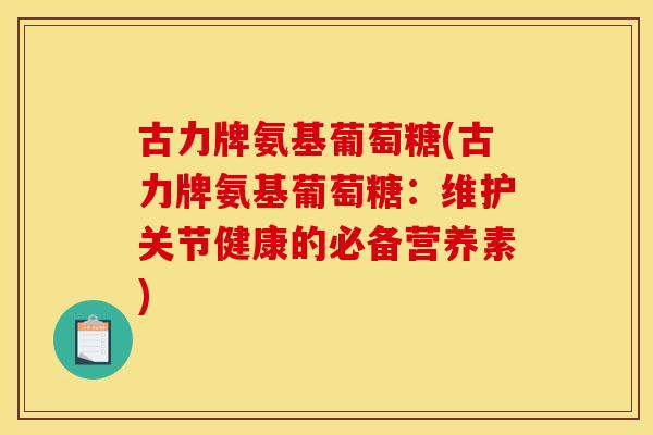 古力牌氨基葡萄糖(古力牌氨基葡萄糖:维护关节健康的必备营养素) 古力牌氨基葡萄糖(古力牌氨基葡萄糖:维护关节健康的必备营养素)