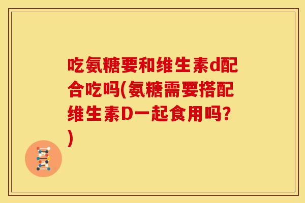 吃氨糖要和维生素d配合吃吗(氨糖需要搭配维生素D一起食用吗?) 吃氨糖要和维生素d配合吃吗(氨糖需要搭配维生素D一起食用吗?)