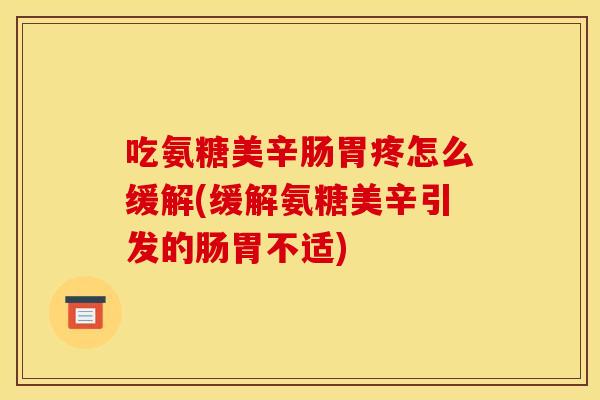 吃氨糖美辛肠胃疼怎么缓解(缓解氨糖美辛引发的肠胃不适)