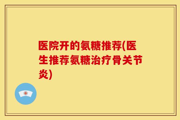 医院开的氨糖推荐(医生推荐氨糖骨) 医院开的氨糖推荐(医生推荐氨糖骨)