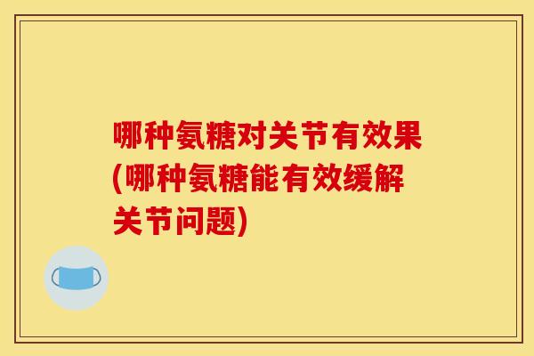 哪种氨糖对关节有效果(哪种氨糖能有效缓解关节问题)