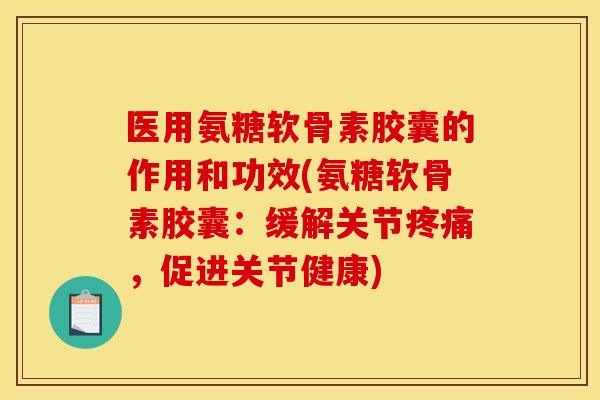 医用氨糖软骨素胶囊的作用和功效(氨糖软骨素胶囊：缓解关节，促进关节健康)