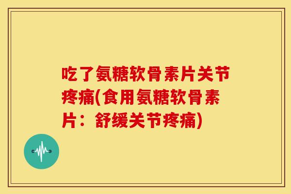 吃了氨糖软骨素片关节(食用氨糖软骨素片:舒缓关节) 吃了氨糖软骨素片关节(食用氨糖软骨素片:舒缓关节)