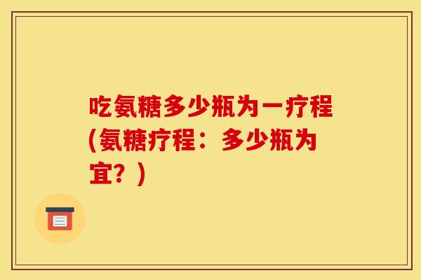吃氨糖多少瓶为一疗程(氨糖疗程:多少瓶为宜?) 吃氨糖多少瓶为一疗程(氨糖疗程:多少瓶为宜?)