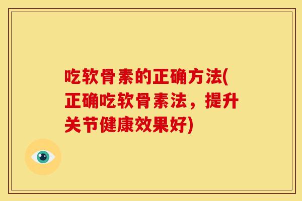 吃软骨素的正确方法(正确吃软骨素法,提升关节健康效果好) 吃软骨素的正确方法(正确吃软骨素法,提升关节健康效果好)