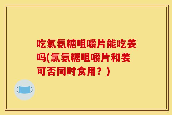 吃氯氨糖咀嚼片能吃姜吗(氯氨糖咀嚼片和姜可否同时食用？)