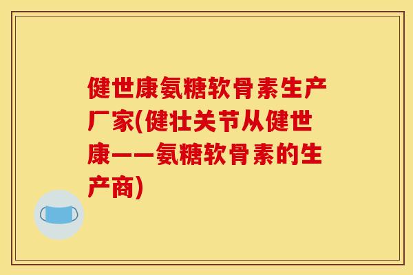 健世康氨糖软骨素生产厂家(健壮关节从健世康——氨糖软骨素的生产商) 健世康氨糖软骨素生产厂家(健壮关节从健世康——氨糖软骨素的生产商)