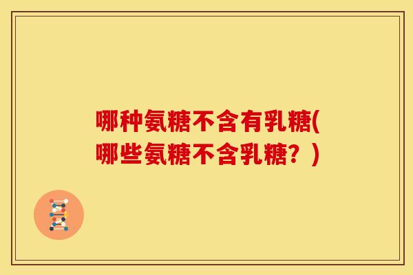 哪种氨糖不含有乳糖(哪些氨糖不含乳糖?) 哪种氨糖不含有乳糖(哪些氨糖不含乳糖?)