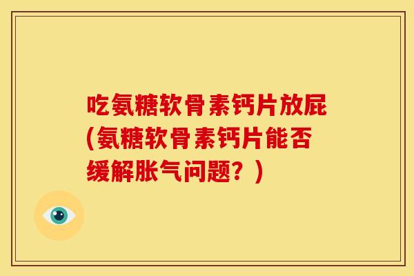吃氨糖软骨素钙片放屁(氨糖软骨素钙片能否缓解胀气问题?) 吃氨糖软骨素钙片放屁(氨糖软骨素钙片能否缓解胀气问题?)