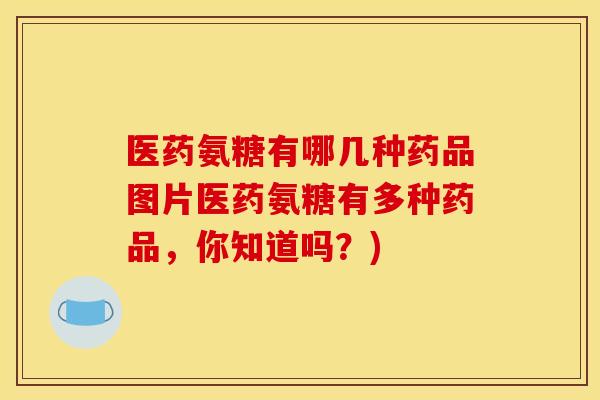 医药氨糖有哪几种药品图片医药氨糖有多种药品，你知道吗？)