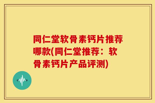 同仁堂软骨素钙片推荐哪款(同仁堂推荐：软骨素钙片产品评测)