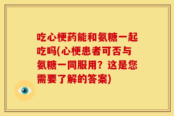 吃心梗药能和氨糖一起吃吗(心梗患者可否与氨糖一同服用？这是您需要了解的答案)