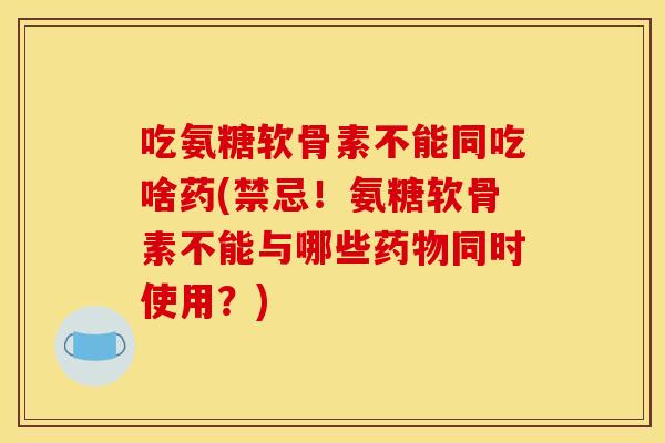 吃氨糖软骨素不能同吃啥药(禁忌!氨糖软骨素不能与哪些同时使用?) 吃氨糖软骨素不能同吃啥药(禁忌!氨糖软骨素不能与哪些同时使用?)