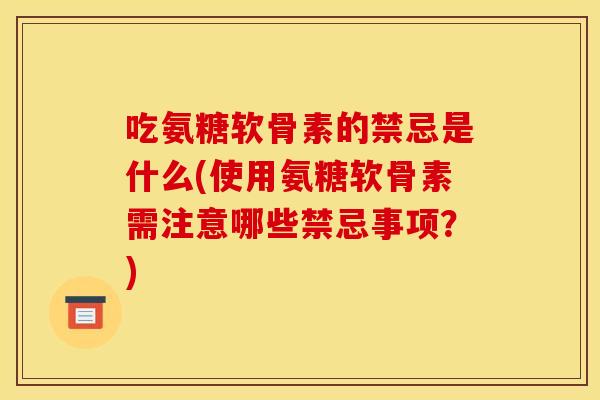 吃氨糖软骨素的禁忌是什么(使用氨糖软骨素需注意哪些禁忌事项?) 吃氨糖软骨素的禁忌是什么(使用氨糖软骨素需注意哪些禁忌事项?)