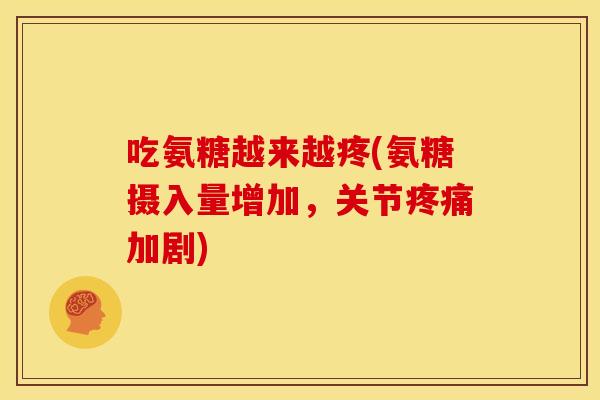 吃氨糖越来越疼(氨糖摄入量增加,关节加剧) 吃氨糖越来越疼(氨糖摄入量增加,关节加剧)