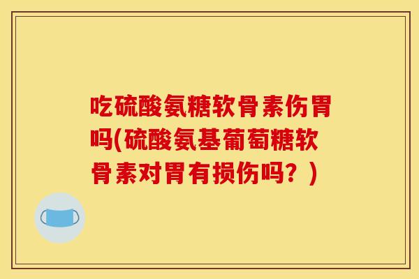 吃硫酸氨糖软骨素伤胃吗(硫酸氨基葡萄糖软骨素对胃有损伤吗？)