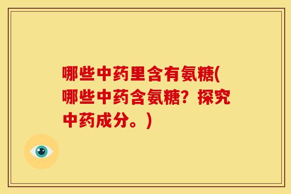 哪些里含有氨糖(哪些含氨糖?探究成分。) 哪些里含有氨糖(哪些含氨糖?探究成分。)