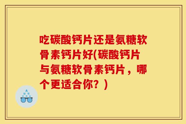 吃碳酸钙片还是氨糖软骨素钙片好(碳酸钙片与氨糖软骨素钙片,哪个更适合你?) 吃碳酸钙片还是氨糖软骨素钙片好(碳酸钙片与氨糖软骨素钙片,哪个更适合你?)