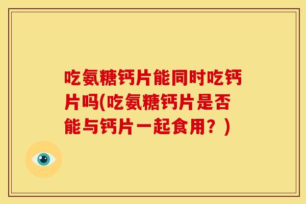 吃氨糖钙片能同时吃钙片吗(吃氨糖钙片是否能与钙片一起食用?) 吃氨糖钙片能同时吃钙片吗(吃氨糖钙片是否能与钙片一起食用?)