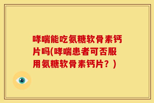 能吃氨糖软骨素钙片吗(患者可否服用氨糖软骨素钙片？)