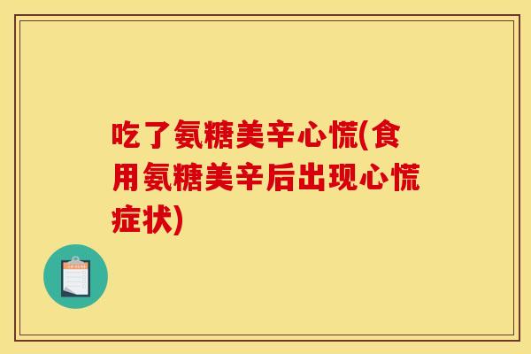 吃了氨糖美辛心慌(食用氨糖美辛后出现心慌症状) 吃了氨糖美辛心慌(食用氨糖美辛后出现心慌症状)