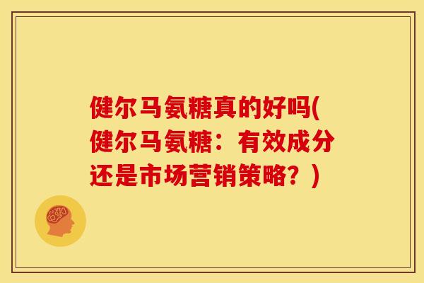 健尔马氨糖真的好吗(健尔马氨糖:有效成分还是市场营销策略?) 健尔马氨糖真的好吗(健尔马氨糖:有效成分还是市场营销策略?)
