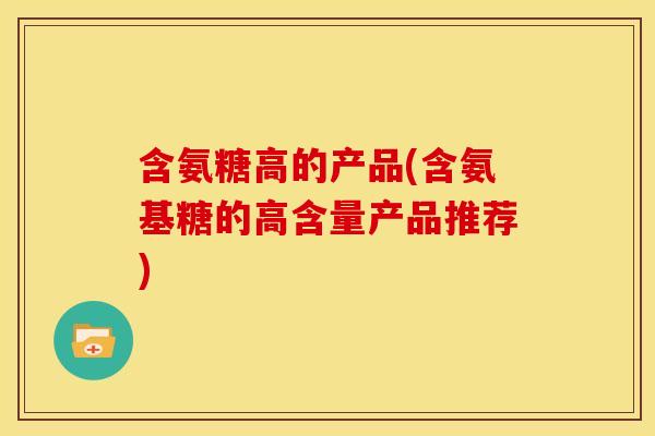 含氨糖高的产品(含氨基糖的高含量产品推荐)