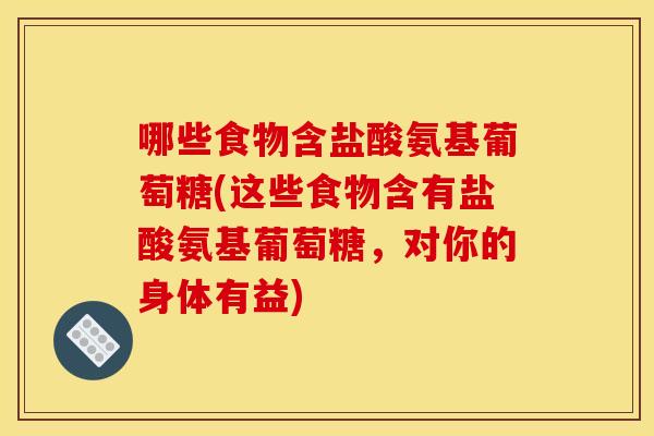 哪些食物含盐酸氨基葡萄糖(这些食物含有盐酸氨基葡萄糖,对你的身体有益) 哪些食物含盐酸氨基葡萄糖(这些食物含有盐酸氨基葡萄糖,对你的身体有益)