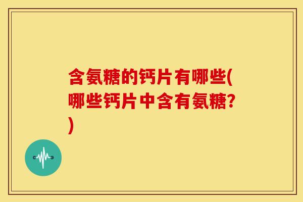 含氨糖的钙片有哪些(哪些钙片中含有氨糖？)