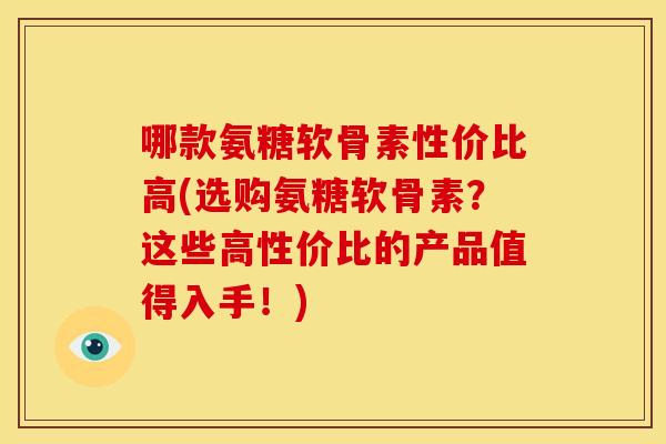 哪款氨糖软骨素性价比高(选购氨糖软骨素?这些高性价比的产品值得入手!) 哪款氨糖软骨素性价比高(选购氨糖软骨素?这些高性价比的产品值得入手!)