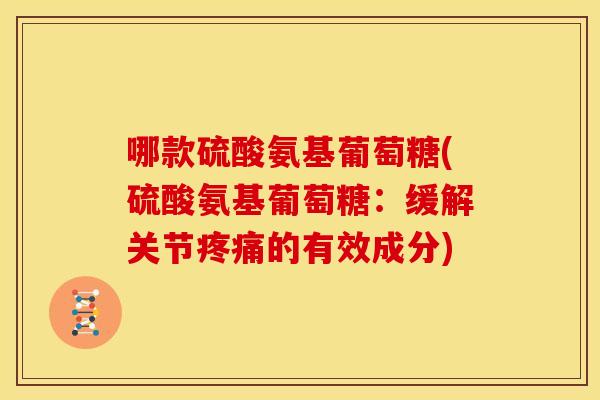 哪款硫酸氨基葡萄糖(硫酸氨基葡萄糖:缓解关节的有效成分) 哪款硫酸氨基葡萄糖(硫酸氨基葡萄糖:缓解关节的有效成分)
